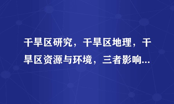 干旱区研究，干旱区地理，干旱区资源与环境，三者影响因子？排名？