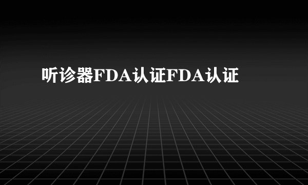 听诊器FDA认证FDA认证