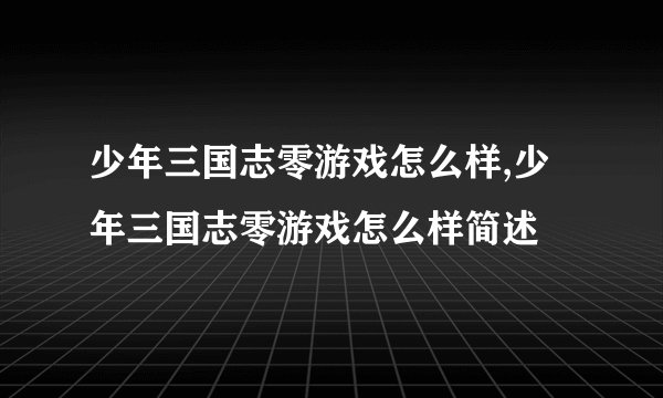 少年三国志零游戏怎么样,少年三国志零游戏怎么样简述