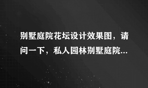 别墅庭院花坛设计效果图，请问一下，私人园林别墅庭院怎么设计好呢？