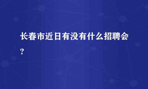 长春市近日有没有什么招聘会？