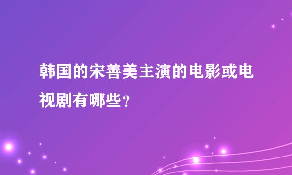 韩国的宋善美主演的电影或电视剧有哪些？