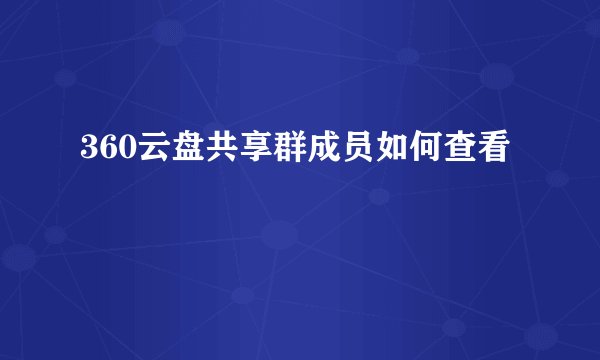 360云盘共享群成员如何查看