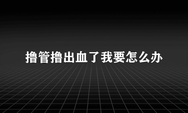 撸管撸出血了我要怎么办
