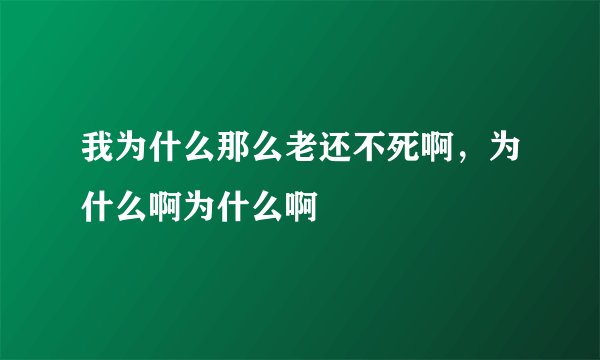 我为什么那么老还不死啊，为什么啊为什么啊