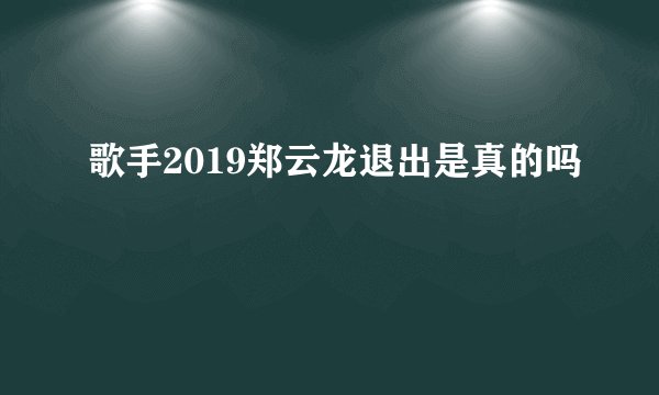 歌手2019郑云龙退出是真的吗