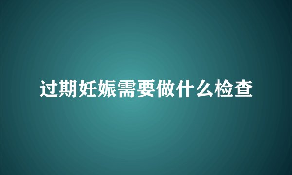过期妊娠需要做什么检查