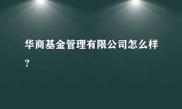 华商基金管理有限公司怎么样？