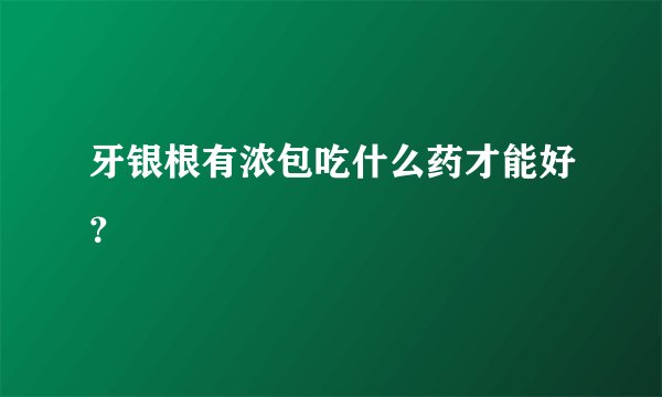 牙银根有浓包吃什么药才能好？