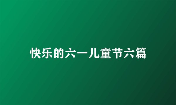 快乐的六一儿童节六篇