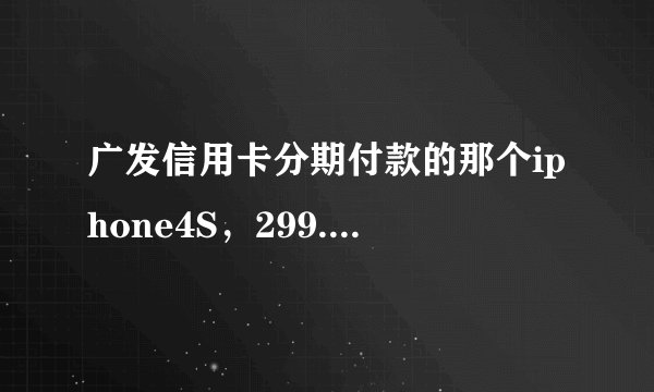 广发信用卡分期付款的那个iphone4S,299.9*18期,大家觉得怎样?是行货吗?