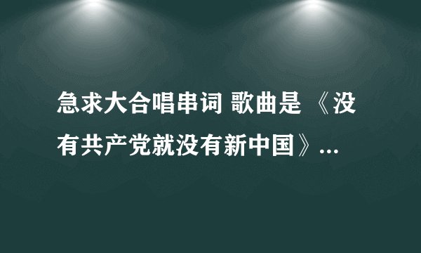 急求大合唱串词 歌曲是 《没有共产党就没有新中国》 《映山红》 《士兵的桂冠》 谢谢