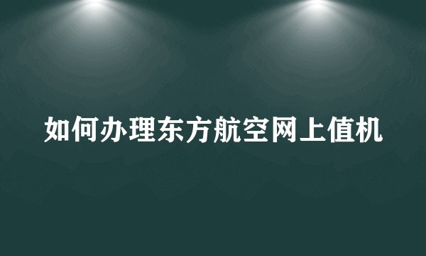 如何办理东方航空网上值机