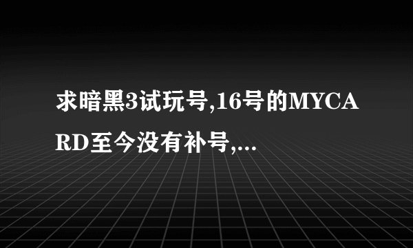 求暗黑3试玩号,16号的MYCARD至今没有补号,实在等的慌啊,各位基友求一试玩号呀.多谢了呀。