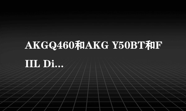 AKGQ460和AKG Y50BT和FIIL Diva哪个更好