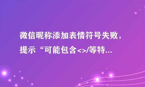 微信昵称添加表情符号失败，提示“可能包含<>/等特殊符号，请修改重试。”怎么回事？