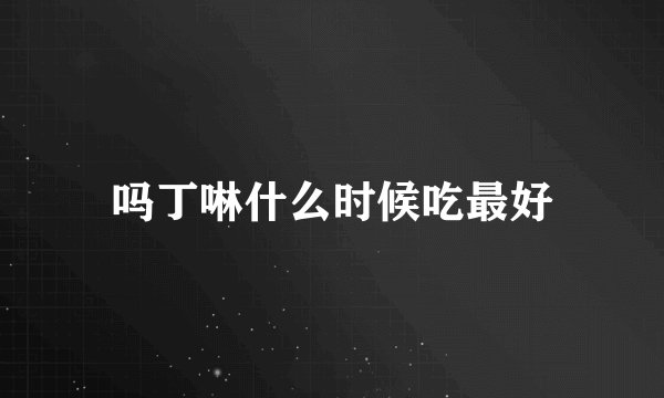 吗丁啉什么时候吃最好