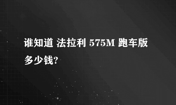 谁知道 法拉利 575M 跑车版多少钱?