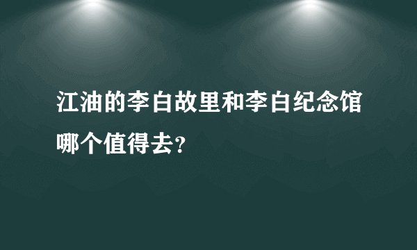 江油的李白故里和李白纪念馆哪个值得去？