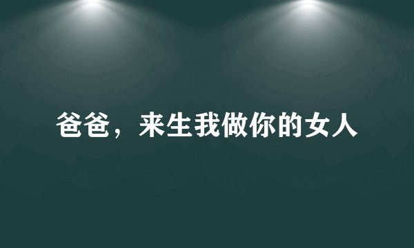 爸爸，来生我做你的女人