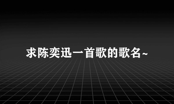 求陈奕迅一首歌的歌名~