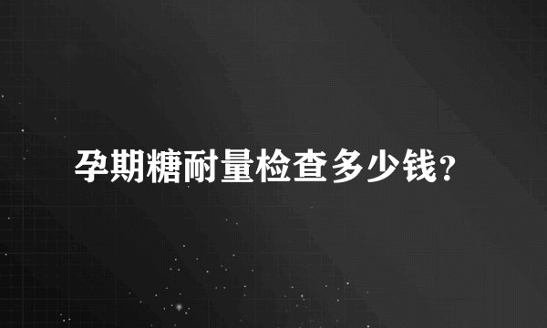 孕期糖耐量检查多少钱？