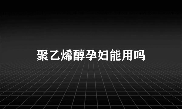 聚乙烯醇孕妇能用吗