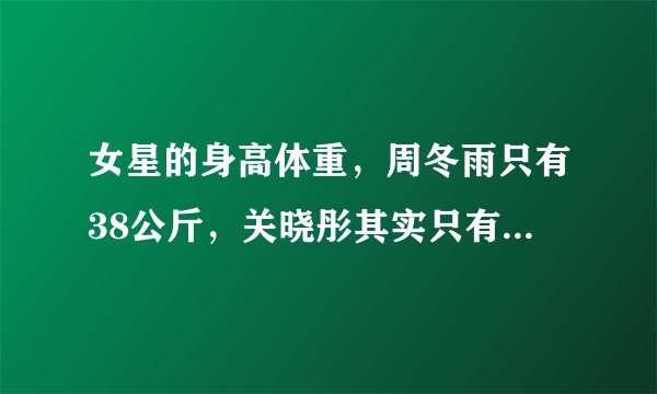 女星的身高体重,周冬雨只有38公斤,关晓彤其实只有45公斤!