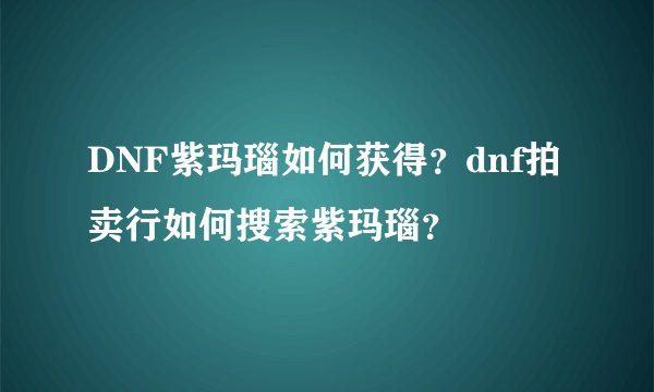 DNF紫玛瑙如何获得?dnf拍卖行如何搜索紫玛瑙?