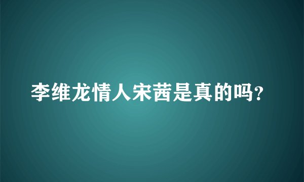 李维龙情人宋茜是真的吗？
