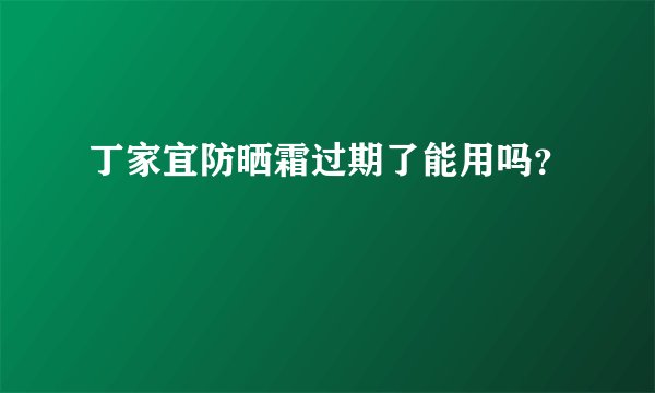 丁家宜防晒霜过期了能用吗？