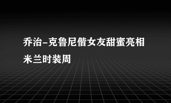 乔治-克鲁尼偕女友甜蜜亮相米兰时装周