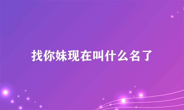 找你妹现在叫什么名了