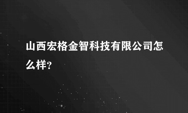 山西宏格金智科技有限公司怎么样？
