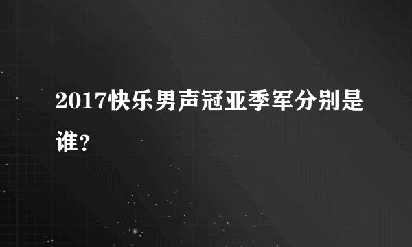 2017快乐男声冠亚季军分别是谁?