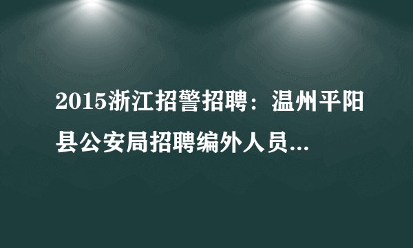 2015浙江招警招聘:温州平阳县公安局招聘编外人员10人公告(面向社会)