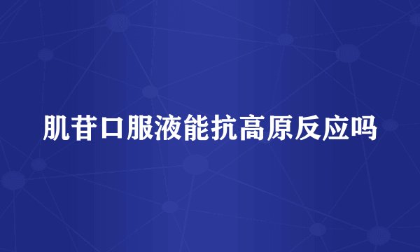 肌苷口服液能抗高原反应吗