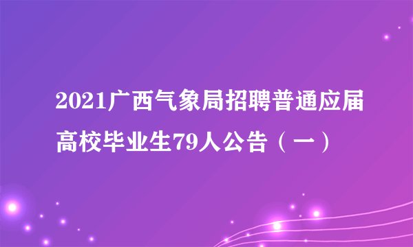 2021广西气象局招聘普通应届高校毕业生79人公告（一）