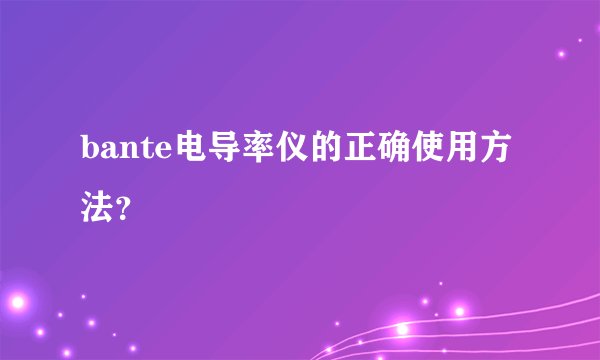 bante电导率仪的正确使用方法?