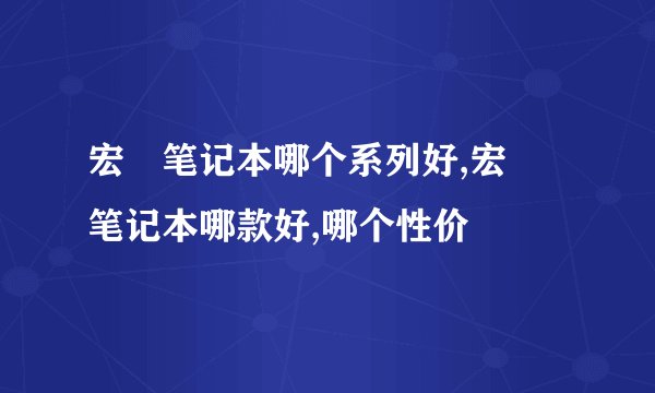 宏碁笔记本哪个系列好,宏碁笔记本哪款好,哪个性价