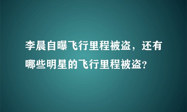 李晨自曝飞行里程被盗,还有哪些明星的飞行里程被盗?