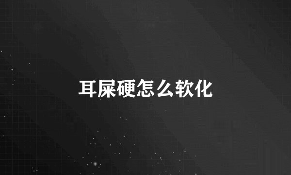 耳屎硬怎么软化