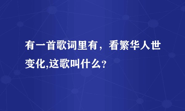 有一首歌词里有，看繁华人世变化,这歌叫什么？