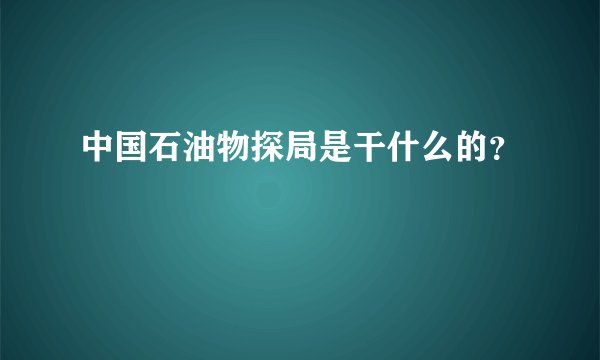 中国石油物探局是干什么的？