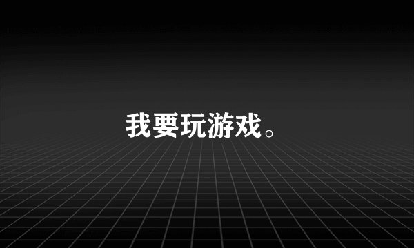 我要玩游戏。
