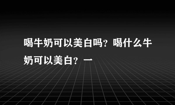 喝牛奶可以美白吗？喝什么牛奶可以美白？一