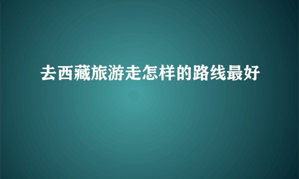 去西藏旅游走怎样的路线最好