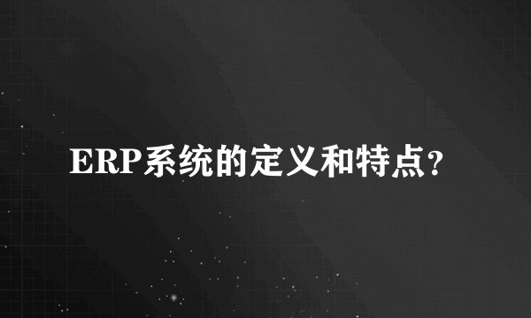 ERP系统的定义和特点？