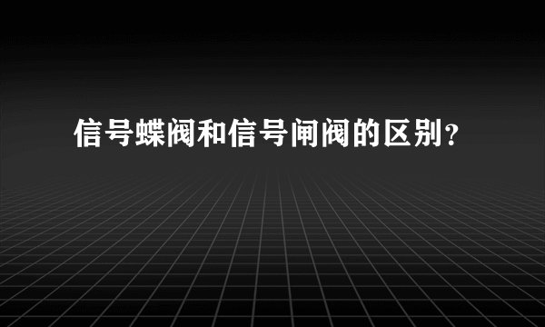 信号蝶阀和信号闸阀的区别？