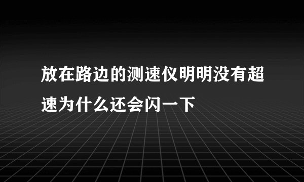 放在路边的测速仪明明没有超速为什么还会闪一下